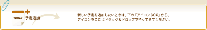 予定追加 新しい予定を追加したいときは、下の「アイコンBOX」から、アイコンをここにドラッグ&ドロップで持ってきてください。